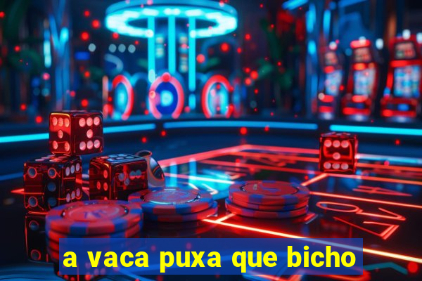 a vaca puxa que bicho